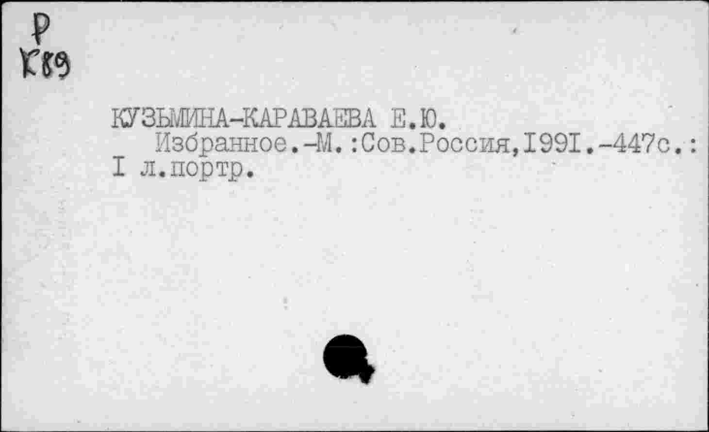 ﻿р П9
КУЗЫ»МНА-КАРАВАЕВА Е.Ю.
Избранное.-М.:Сов.Россия,1991.-447с.: I л.портр.